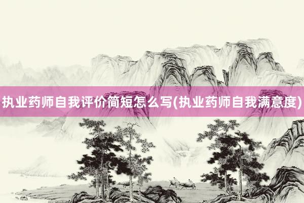 执业药师自我评价简短怎么写(执业药师自我满意度)