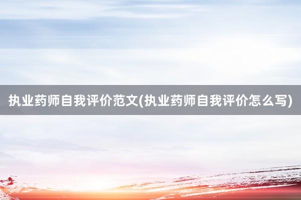 执业药师自我评价范文(执业药师自我评价怎么写)