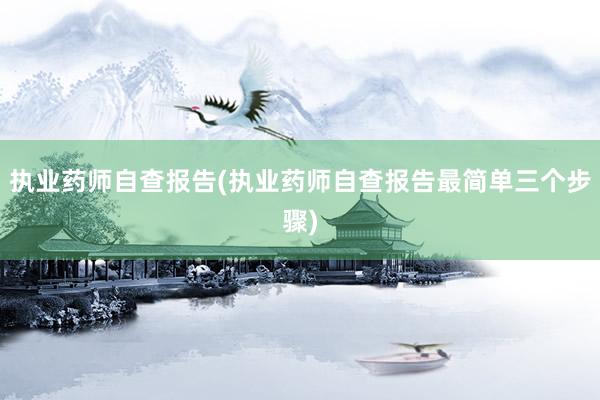 执业药师自查报告(执业药师自查报告最简单三个步骤)
