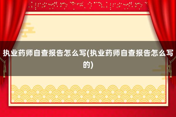 执业药师自查报告怎么写(执业药师自查报告