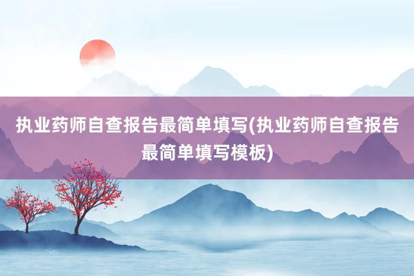 执业药师自查报告最简单填写(执业药师自查报告最简单填写模板)