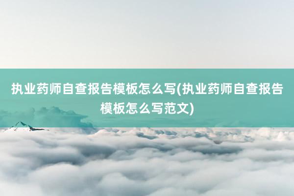 执业药师自查报告模板怎么写(执业药师自查报告模板怎么写范文)