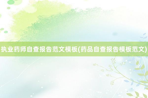 执业药师自查报告范文模板(药品自查报告模板范文)