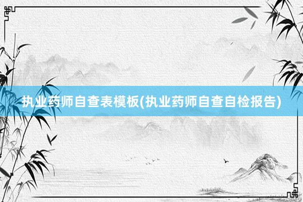 执业药师自查表模板(执业药师自查自检报告)