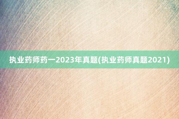 执业药师药一2023年真题(执业药师真题