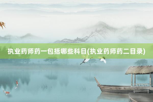 执业药师药一包括哪些科目(执业药师药二目录)