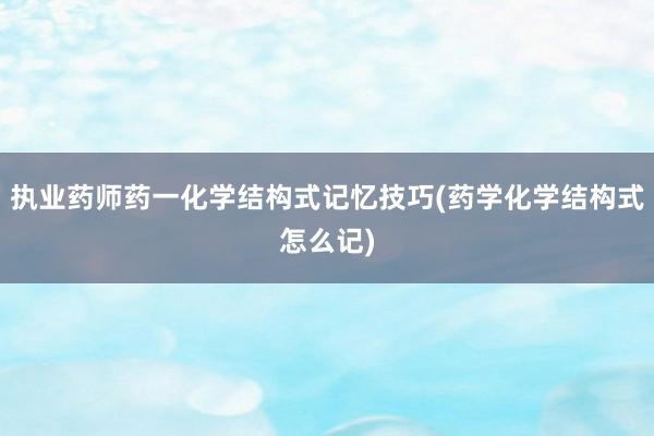 执业药师药一化学结构式记忆技巧(药学化学结构式怎么记)