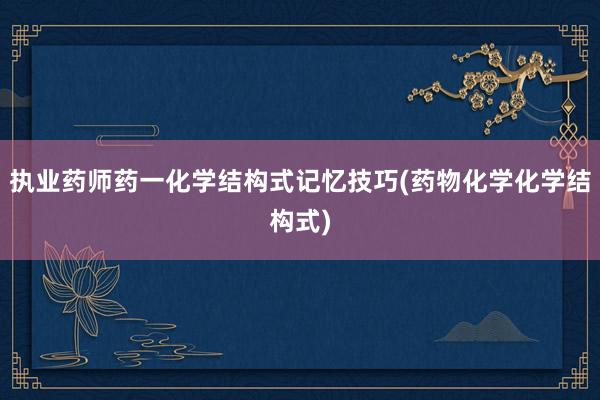 执业药师药一化学结构式记忆技巧(药物化学化学结构式)