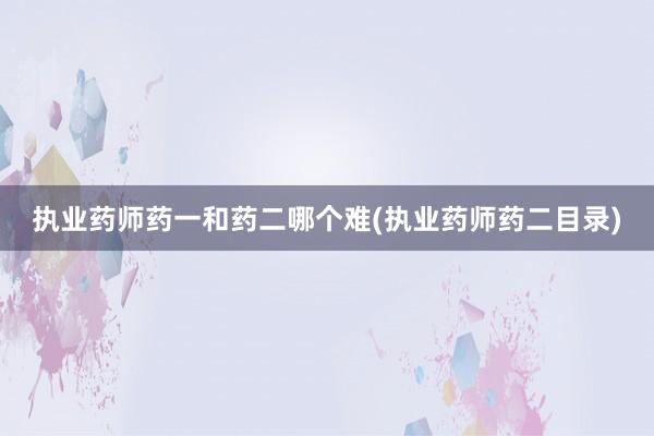 执业药师药一和药二哪个难(执业药师药二目录)