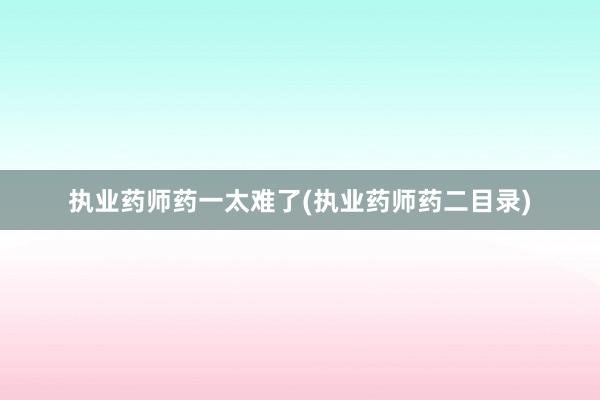 执业药师药一太难了(执业药师药二目录)