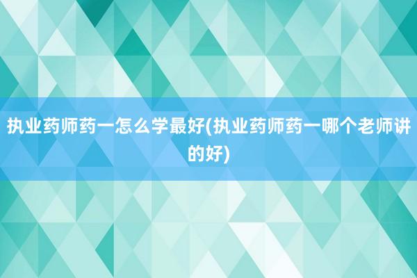 执业药师药一怎么学最好(执业药师药一哪个老师讲的好)