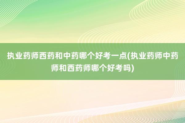 执业药师西药和中药哪个好考一点(执业药师