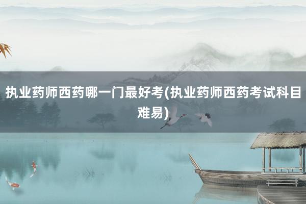 执业药师西药哪一门最好考(执业药师西药考