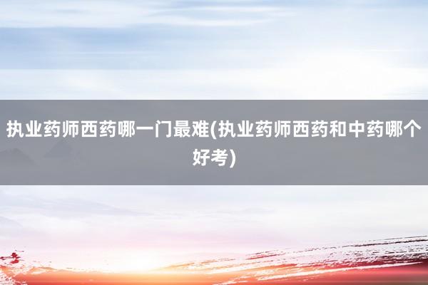 执业药师西药哪一门最难(执业药师西药和中