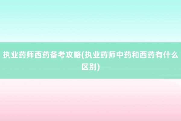 执业药师西药备考攻略(执业药师中药和西药有什么区别)