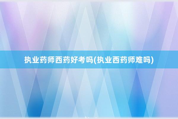 执业药师西药好考吗(执业西药师难吗)