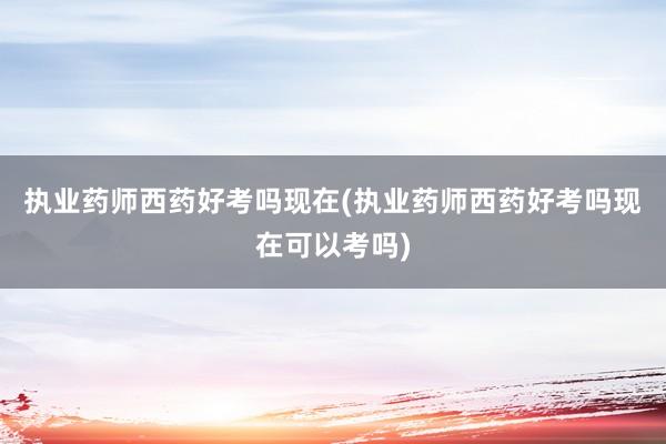 执业药师西药好考吗现在(执业药师西药好考