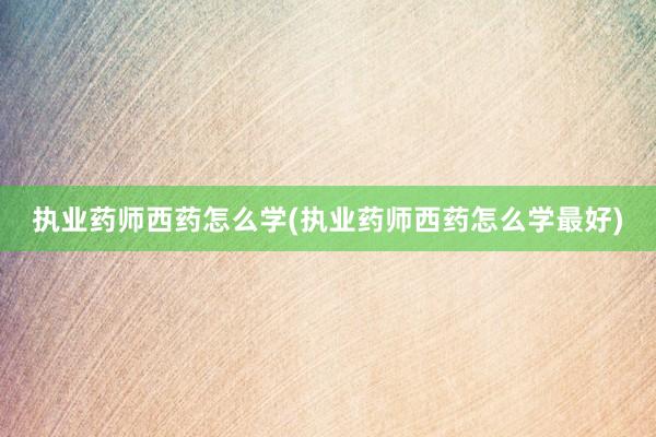 执业药师西药怎么学(执业药师西药怎么学最好)