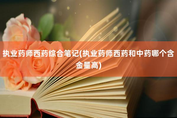 执业药师西药综合笔记(执业药师西药和中药哪个含金量高)