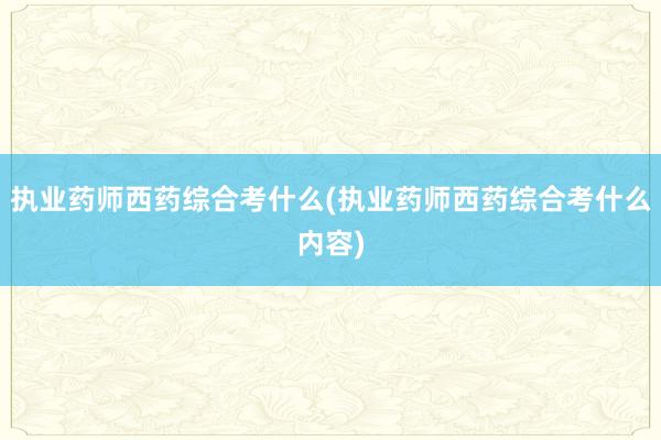 执业药师西药综合考什么(执业药师西药综合