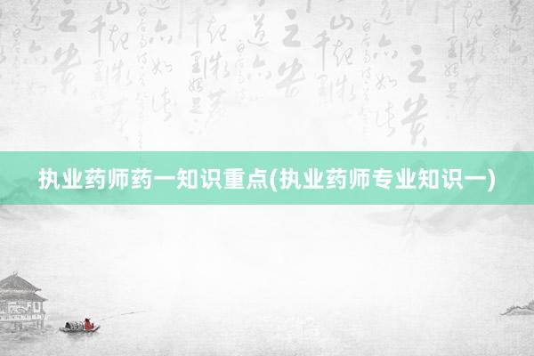 执业药师药一知识重点(执业药师专业知识一)