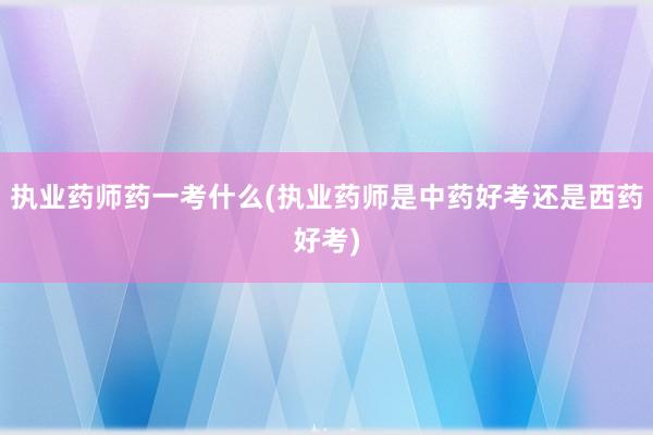 执业药师药一考什么(执业药师是中药好考还