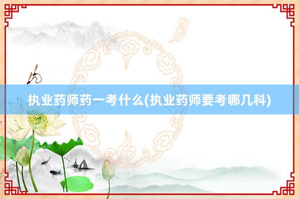 执业药师药一考什么(执业药师要考哪几科)