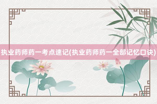 执业药师药一考点速记(执业药师药一全部记
