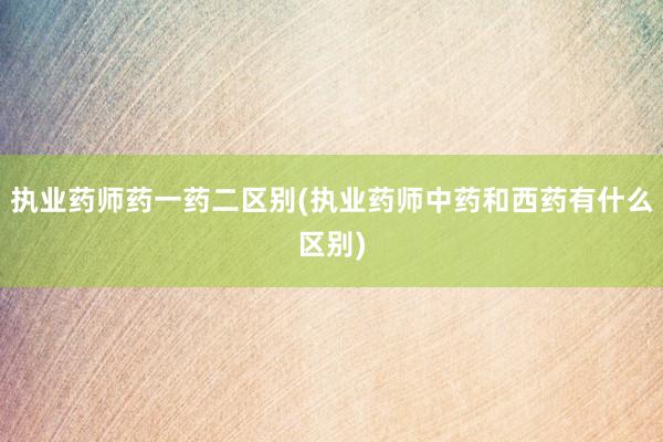 执业药师药一药二区别(执业药师中药和西药