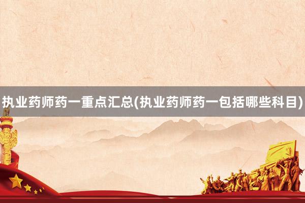 执业药师药一重点汇总(执业药师药一包括哪