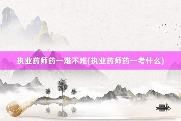 执业药师药一难不难(执业药师药一考什么)
