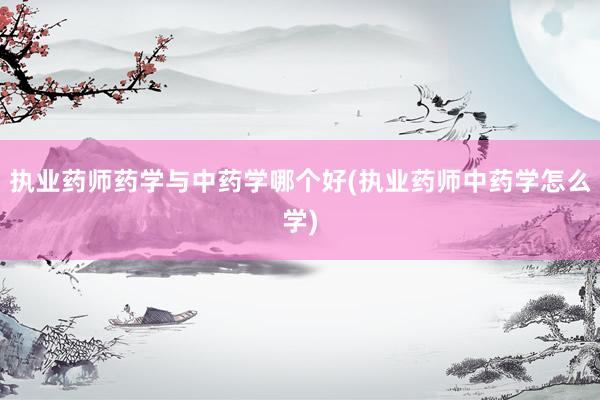 执业药师药学与中药学哪个好(执业药师中药