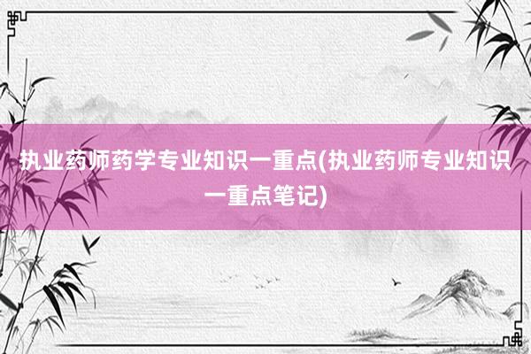 执业药师药学专业知识一重点(执业药师专业知识一重点笔记)