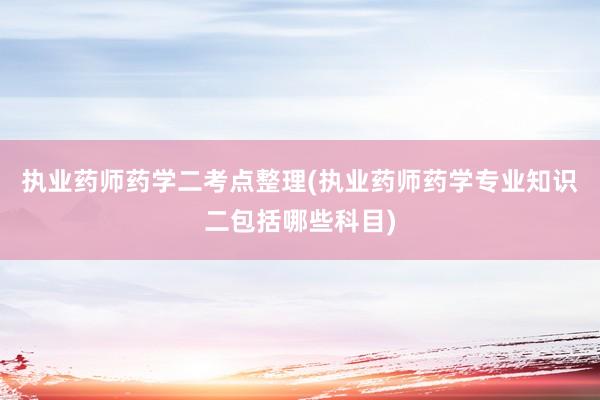 执业药师药学二考点整理(执业药师药学专业知识二包括哪些科目)