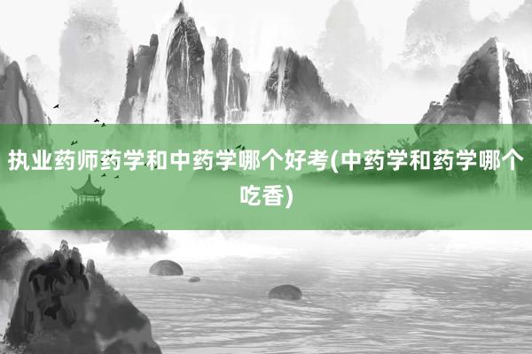 执业药师药学和中药学哪个好考(中药学和药学哪个吃香)