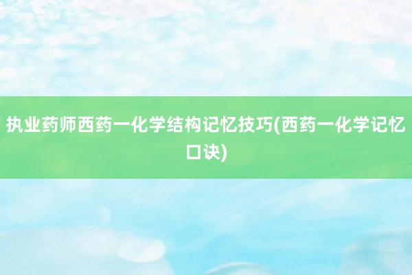 执业药师西药一化学结构记忆技巧(西药一化学记忆口诀)
