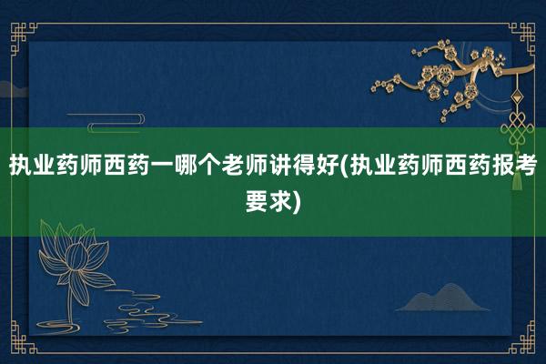 执业药师西药一哪个老师讲得好(执业药师西