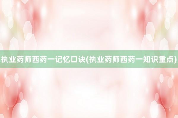 执业药师西药一记忆口诀(执业药师西药一知识重点)