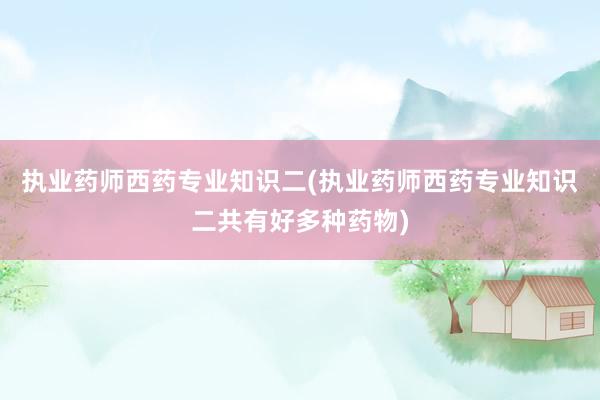 执业药师西药专业知识二(执业药师西药专业知识二共有好多种药物)