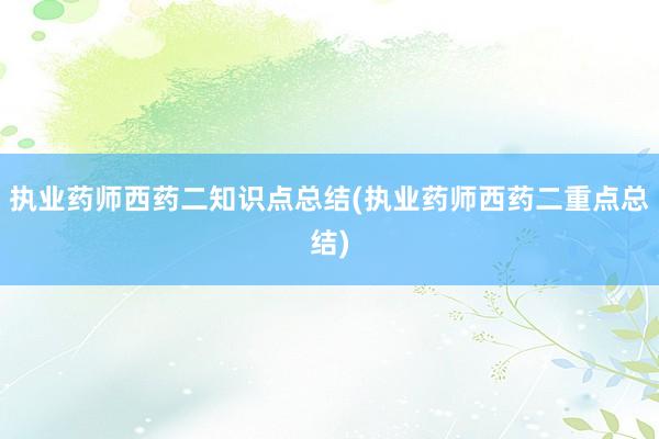 执业药师西药二知识点总结(执业药师西药二重点总结)