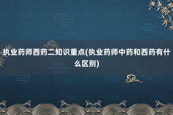 执业药师西药二知识重点(执业药师中药和西