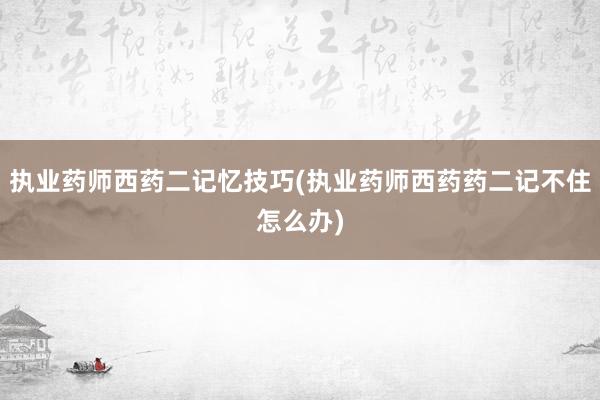 执业药师西药二记忆技巧(执业药师西药药二记不住怎么办)