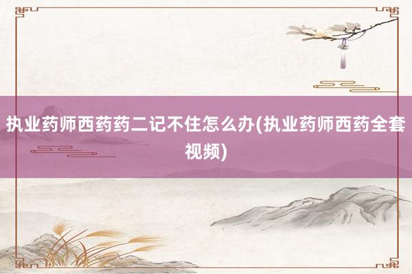 执业药师西药药二记不住怎么办(执业药师西药全套视频)