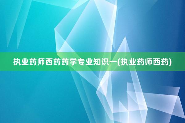执业药师西药药学专业知识一(执业药师西药