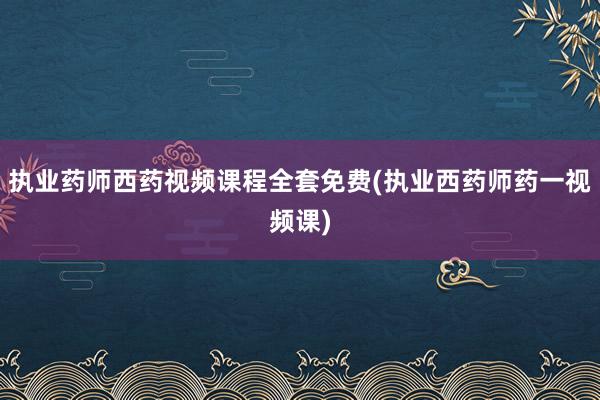 执业药师西药视频课程全套免费(执业西药师