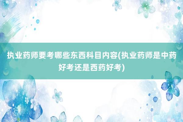 执业药师要考哪些东西科目内容(执业药师是