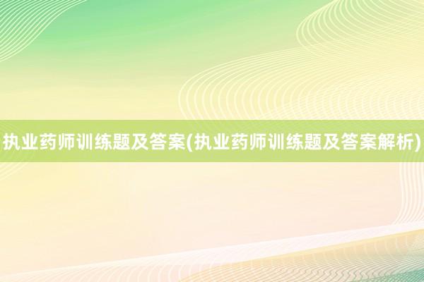 执业药师训练题及答案(执业药师训练题及答案解析)