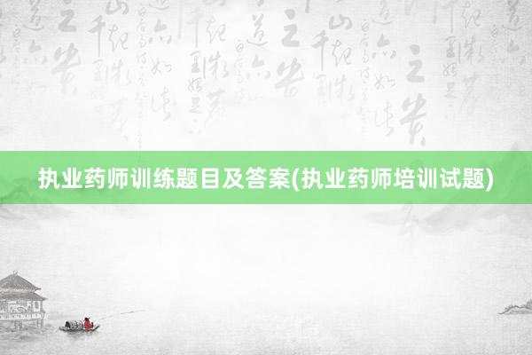 执业药师训练题目及答案(执业药师培训试题)
