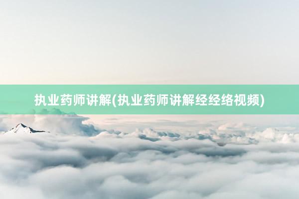 执业药师讲解(执业药师讲解经经络视频)