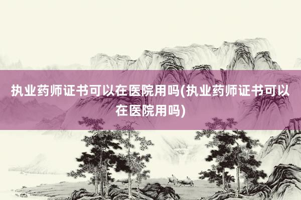 执业药师证书可以在医院用吗(执业药师证书
